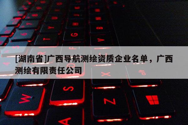 [湖南省]廣西導(dǎo)航測繪資質(zhì)企業(yè)名單，廣西測繪有限責(zé)任公司