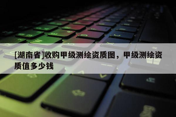 [湖南省]收購甲級(jí)測(cè)繪資質(zhì)圖，甲級(jí)測(cè)繪資質(zhì)值多少錢