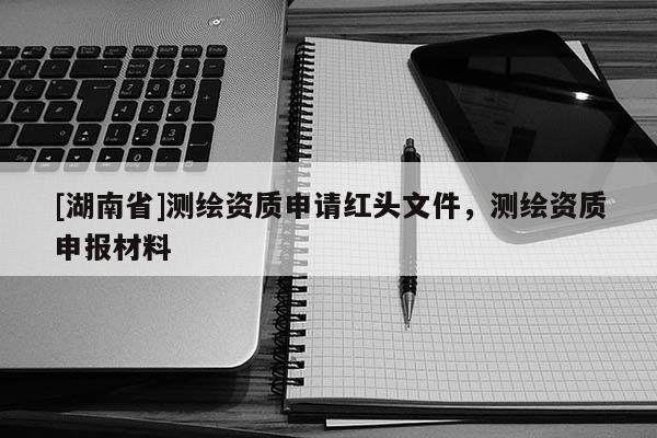 [湖南省]測(cè)繪資質(zhì)申請(qǐng)紅頭文件，測(cè)繪資質(zhì)申報(bào)材料