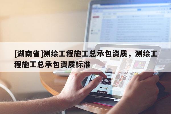 [湖南省]測繪工程施工總承包資質(zhì)，測繪工程施工總承包資質(zhì)標(biāo)準(zhǔn)