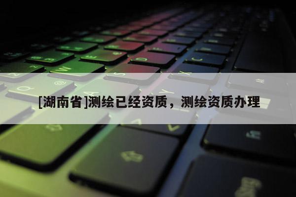 [湖南省]測繪已經(jīng)資質(zhì)，測繪資質(zhì)辦理