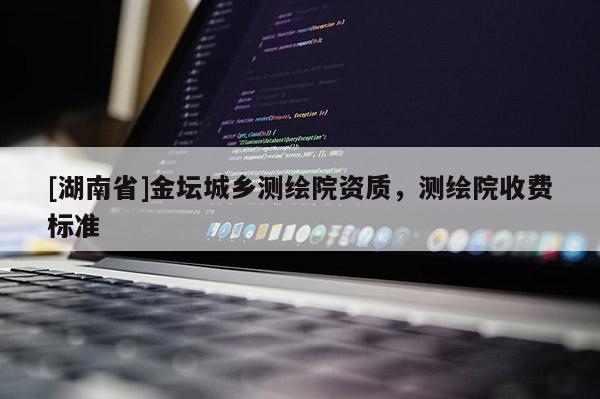 [湖南省]金壇城鄉(xiāng)測(cè)繪院資質(zhì)，測(cè)繪院收費(fèi)標(biāo)準(zhǔn)