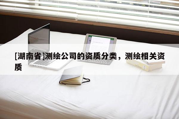 [湖南省]測繪公司的資質(zhì)分類，測繪相關(guān)資質(zhì)