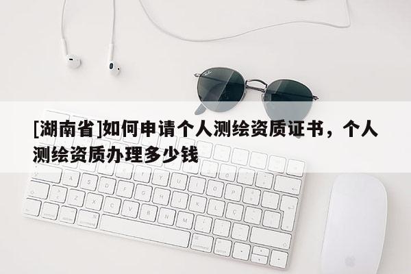 [湖南省]如何申請個(gè)人測繪資質(zhì)證書，個(gè)人測繪資質(zhì)辦理多少錢