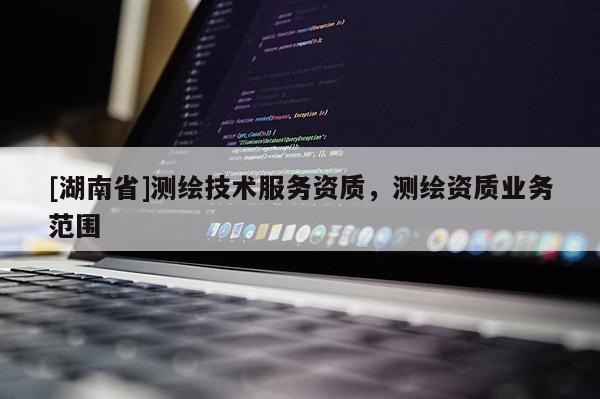 [湖南省]測繪技術(shù)服務(wù)資質(zhì)，測繪資質(zhì)業(yè)務(wù)范圍