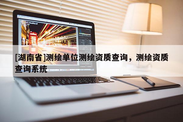 [湖南省]測繪單位測繪資質(zhì)查詢，測繪資質(zhì)查詢系統(tǒng)