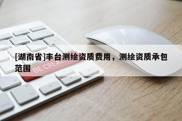 [湖南省]豐臺測繪資質(zhì)費(fèi)用，測繪資質(zhì)承包范圍