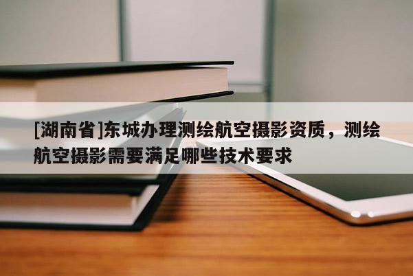 [湖南省]東城辦理測繪航空攝影資質(zhì)，測繪航空攝影需要滿足哪些技術(shù)要求