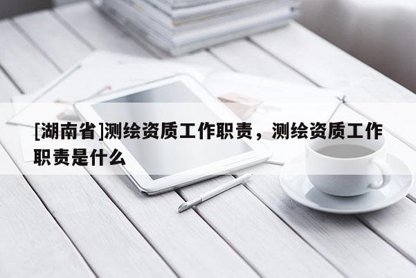 [湖南省]測繪資質(zhì)工作職責(zé)，測繪資質(zhì)工作職責(zé)是什么