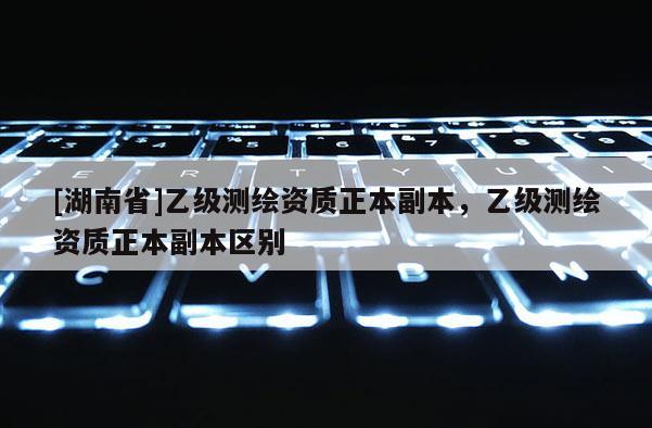 [湖南省]乙級測繪資質(zhì)正本副本，乙級測繪資質(zhì)正本副本區(qū)別