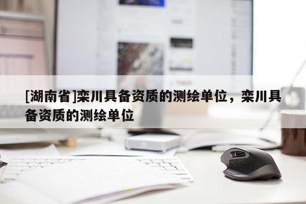 [湖南省]欒川具備資質(zhì)的測(cè)繪單位，欒川具備資質(zhì)的測(cè)繪單位