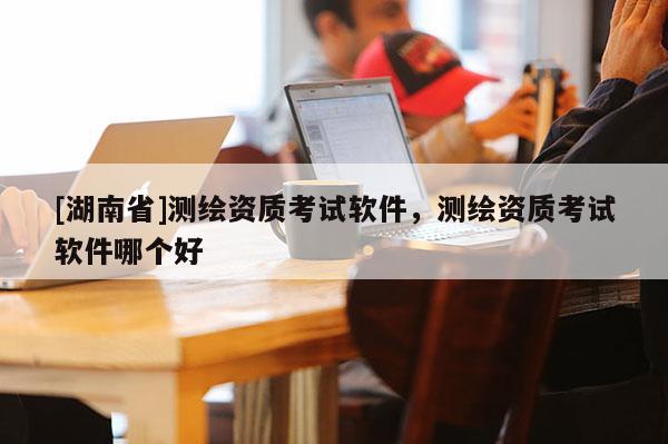[湖南省]測(cè)繪資質(zhì)考試軟件，測(cè)繪資質(zhì)考試軟件哪個(gè)好