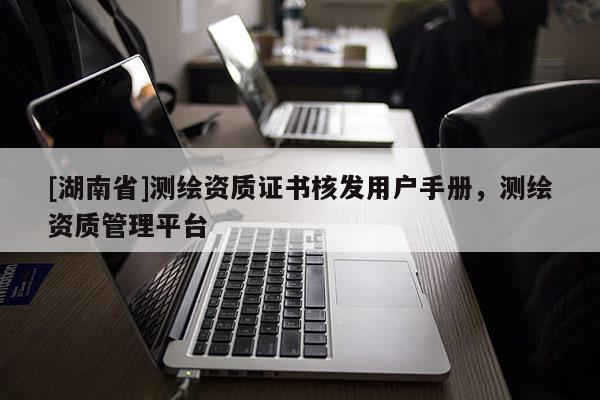[湖南省]測繪資質證書核發(fā)用戶手冊，測繪資質管理平臺