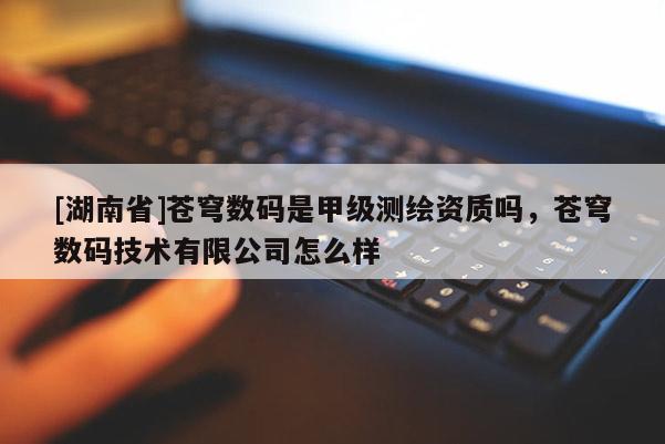 [湖南省]蒼穹數(shù)碼是甲級測繪資質嗎，蒼穹數(shù)碼技術有限公司怎么樣
