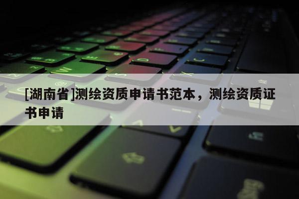 [湖南省]測繪資質申請書范本，測繪資質證書申請