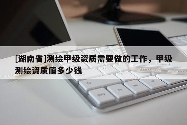 [湖南省]測繪甲級資質需要做的工作，甲級測繪資質值多少錢