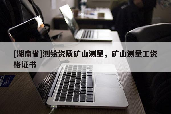 [湖南省]測繪資質(zhì)礦山測量，礦山測量工資格證書