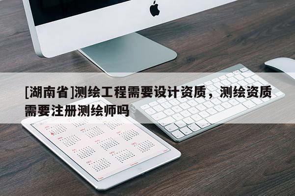 [湖南省]測繪工程需要設計資質，測繪資質需要注冊測繪師嗎