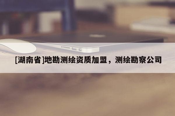 [湖南省]地勘測繪資質加盟，測繪勘察公司