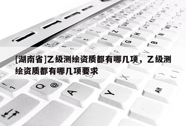 [湖南省]乙級測繪資質都有哪幾項，乙級測繪資質都有哪幾項要求