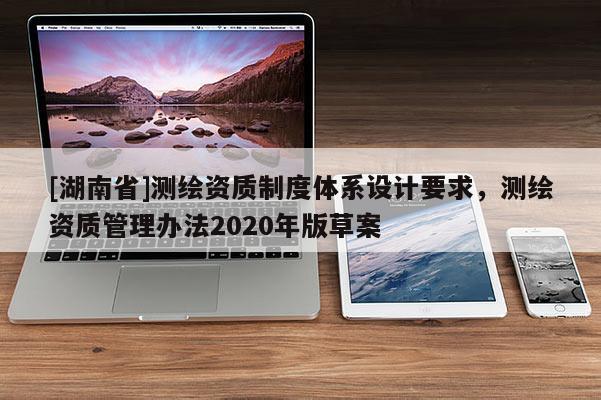 [湖南省]測繪資質(zhì)制度體系設(shè)計要求，測繪資質(zhì)管理辦法2020年版草案