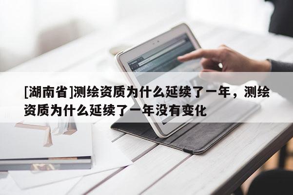 [湖南省]測繪資質(zhì)為什么延續(xù)了一年，測繪資質(zhì)為什么延續(xù)了一年沒有變化