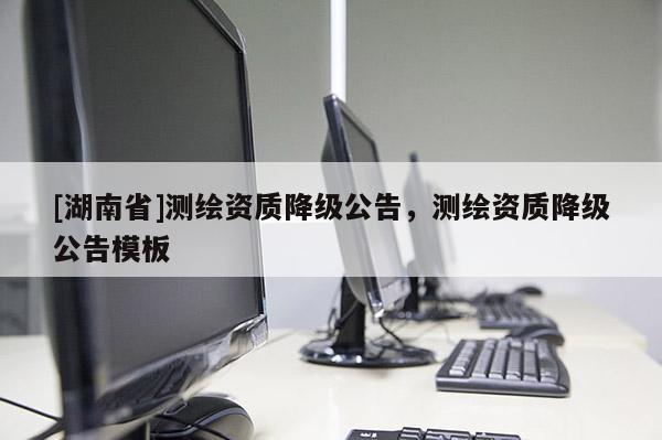 [湖南省]測繪資質(zhì)降級公告，測繪資質(zhì)降級公告模板