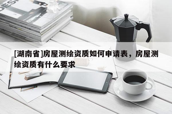 [湖南省]房屋測(cè)繪資質(zhì)如何申請(qǐng)表，房屋測(cè)繪資質(zhì)有什么要求