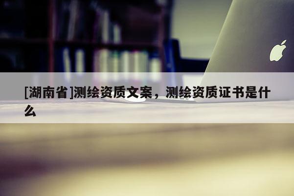 [湖南省]測(cè)繪資質(zhì)文案，測(cè)繪資質(zhì)證書是什么