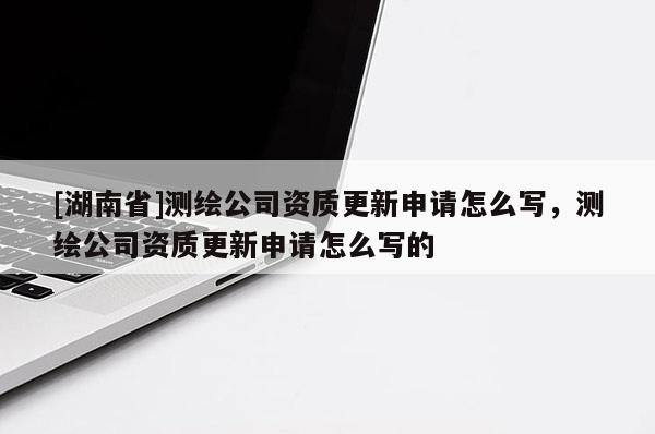 [湖南省]測繪公司資質(zhì)更新申請怎么寫，測繪公司資質(zhì)更新申請怎么寫的