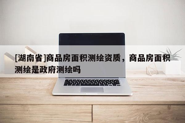 [湖南省]商品房面積測繪資質(zhì)，商品房面積測繪是政府測繪嗎