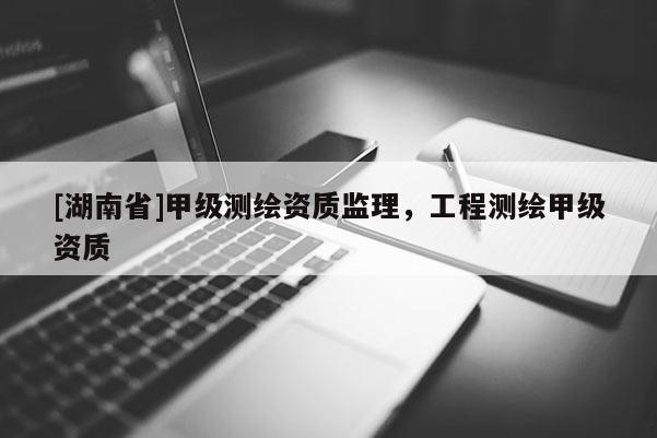 [湖南省]甲級測繪資質(zhì)監(jiān)理，工程測繪甲級資質(zhì)