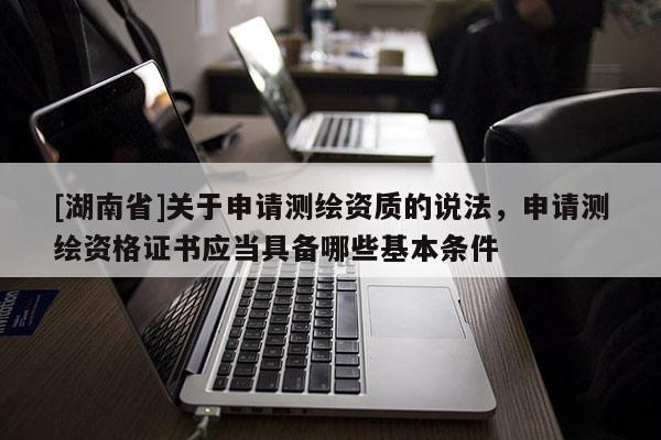 [湖南省]關(guān)于申請測繪資質(zhì)的說法，申請測繪資格證書應(yīng)當(dāng)具備哪些基本條件