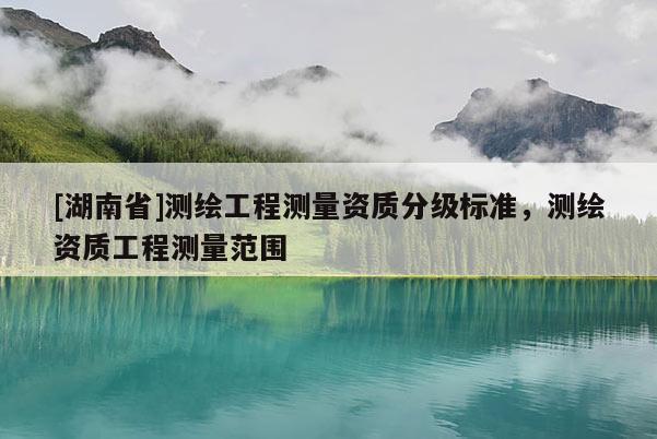 [湖南省]測(cè)繪工程測(cè)量資質(zhì)分級(jí)標(biāo)準(zhǔn)，測(cè)繪資質(zhì)工程測(cè)量范圍