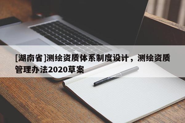 [湖南省]測繪資質(zhì)體系制度設(shè)計(jì)，測繪資質(zhì)管理辦法2020草案