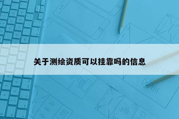關(guān)于測(cè)繪資質(zhì)可以掛靠嗎的信息