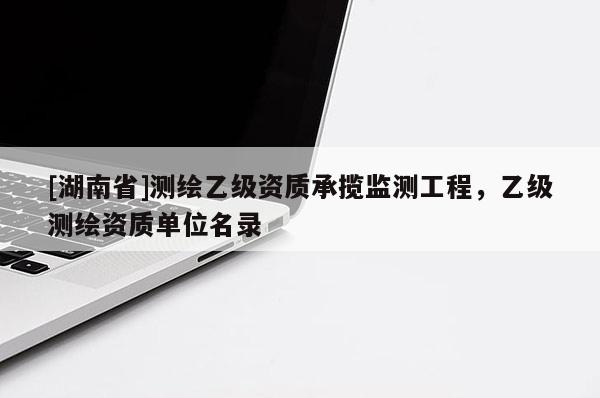 [湖南省]測(cè)繪乙級(jí)資質(zhì)承攬監(jiān)測(cè)工程，乙級(jí)測(cè)繪資質(zhì)單位名錄