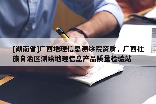 [湖南省]廣西地理信息測(cè)繪院資質(zhì)，廣西壯族自治區(qū)測(cè)繪地理信息產(chǎn)品質(zhì)量檢驗(yàn)站