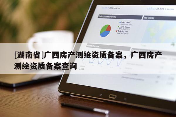 [湖南省]廣西房產(chǎn)測(cè)繪資質(zhì)備案，廣西房產(chǎn)測(cè)繪資質(zhì)備案查詢