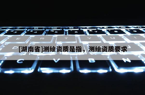 [湖南省]測(cè)繪資質(zhì)是指，測(cè)繪資質(zhì)要求