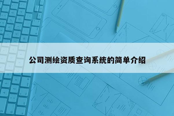 公司測繪資質(zhì)查詢系統(tǒng)的簡單介紹