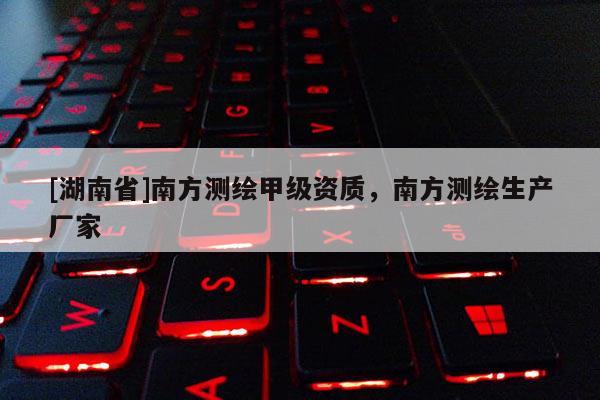 [湖南省]南方測繪甲級資質(zhì)，南方測繪生產(chǎn)廠家