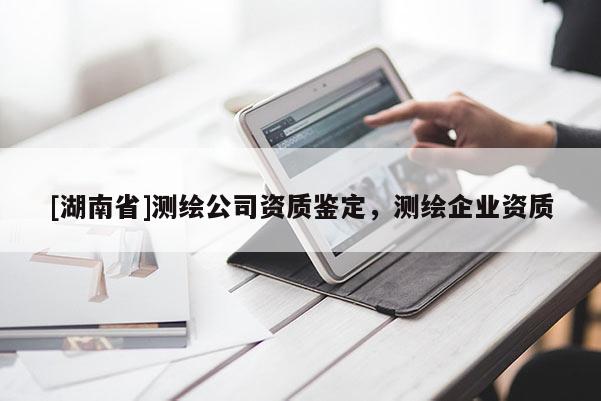 [湖南省]測繪公司資質(zhì)鑒定，測繪企業(yè)資質(zhì)
