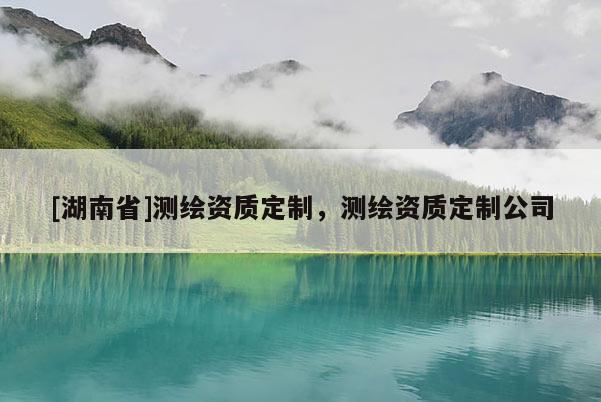 [湖南省]測繪資質(zhì)定制，測繪資質(zhì)定制公司