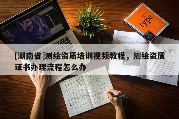 [湖南省]測(cè)繪資質(zhì)培訓(xùn)視頻教程，測(cè)繪資質(zhì)證書(shū)辦理流程怎么辦