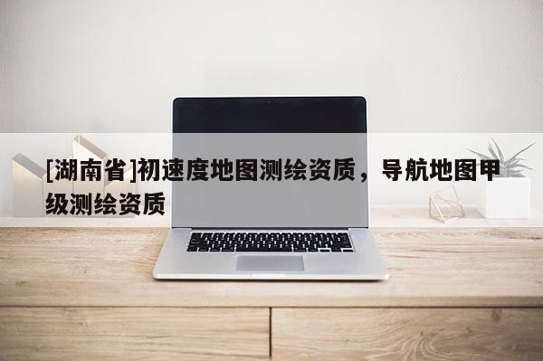 [湖南省]初速度地圖測(cè)繪資質(zhì)，導(dǎo)航地圖甲級(jí)測(cè)繪資質(zhì)