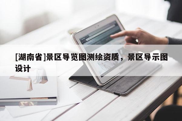 [湖南省]景區(qū)導(dǎo)覽圖測(cè)繪資質(zhì)，景區(qū)導(dǎo)示圖設(shè)計(jì)
