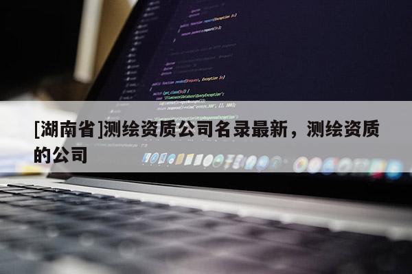 [湖南省]測繪資質(zhì)公司名錄最新，測繪資質(zhì)的公司