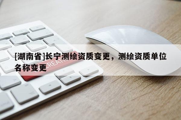 [湖南省]長(zhǎng)寧測(cè)繪資質(zhì)變更，測(cè)繪資質(zhì)單位名稱變更