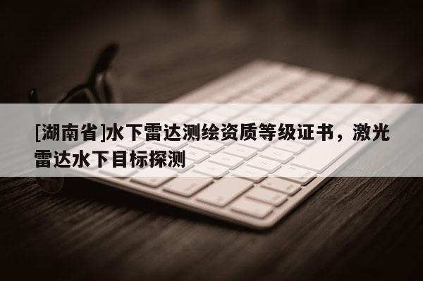 [湖南省]水下雷達(dá)測(cè)繪資質(zhì)等級(jí)證書(shū)，激光雷達(dá)水下目標(biāo)探測(cè)